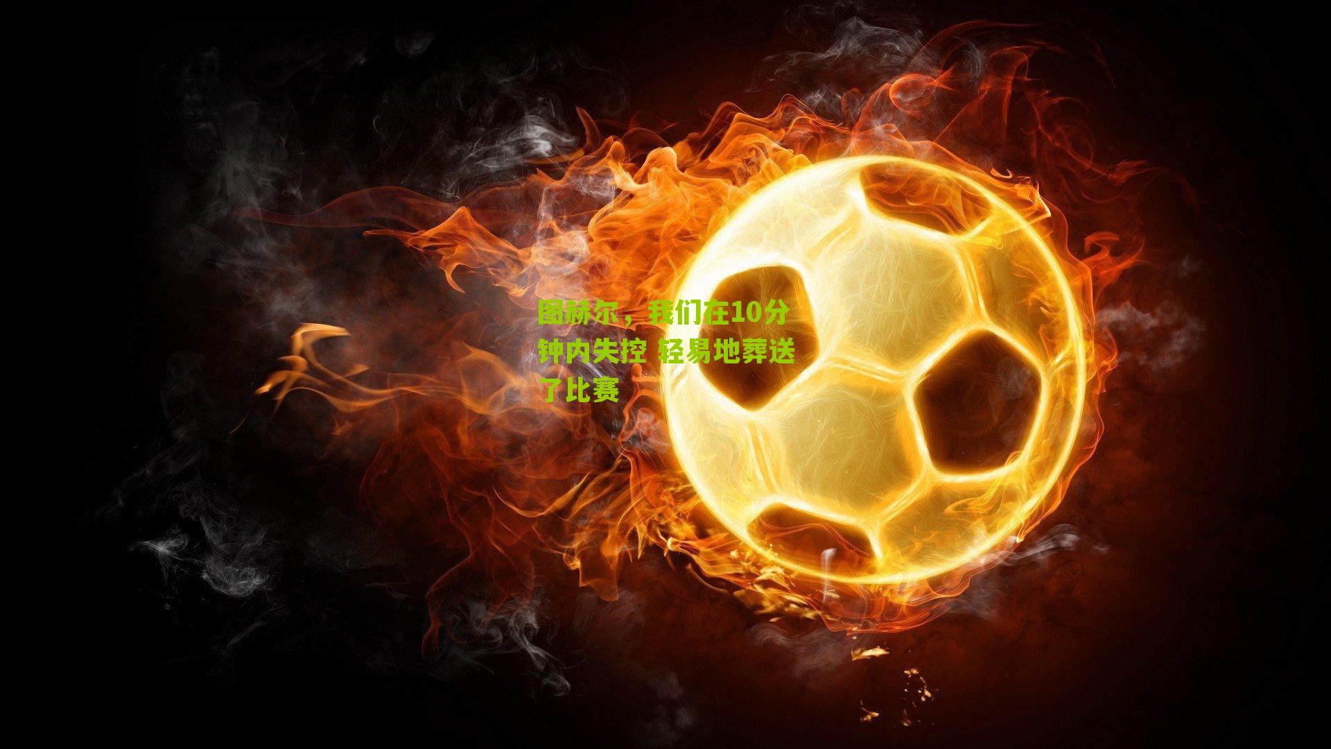 图赫尔,我们在10分钟内失控 轻易地葬送了比赛