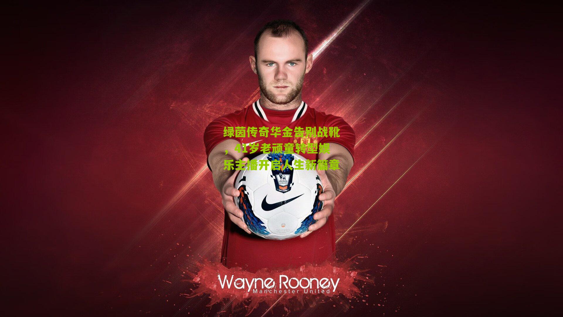 绿茵传奇华金告别战靴，41岁老顽童转型娱乐主播开启人生新篇章