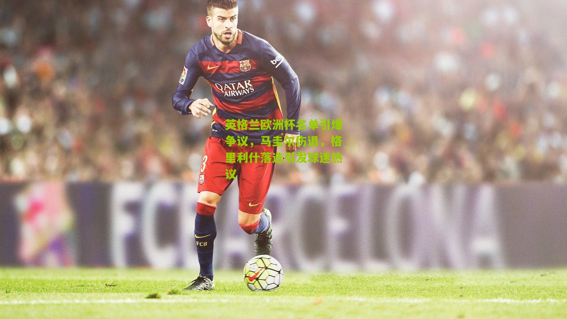 英格兰欧洲杯名单引爆争议,马圭尔伤退,格里利什落选引发球迷热议