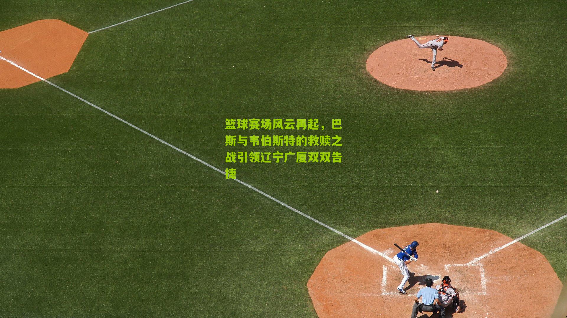 篮球赛场风云再起，巴斯与韦伯斯特的救赎之战引领辽宁广厦双双告捷