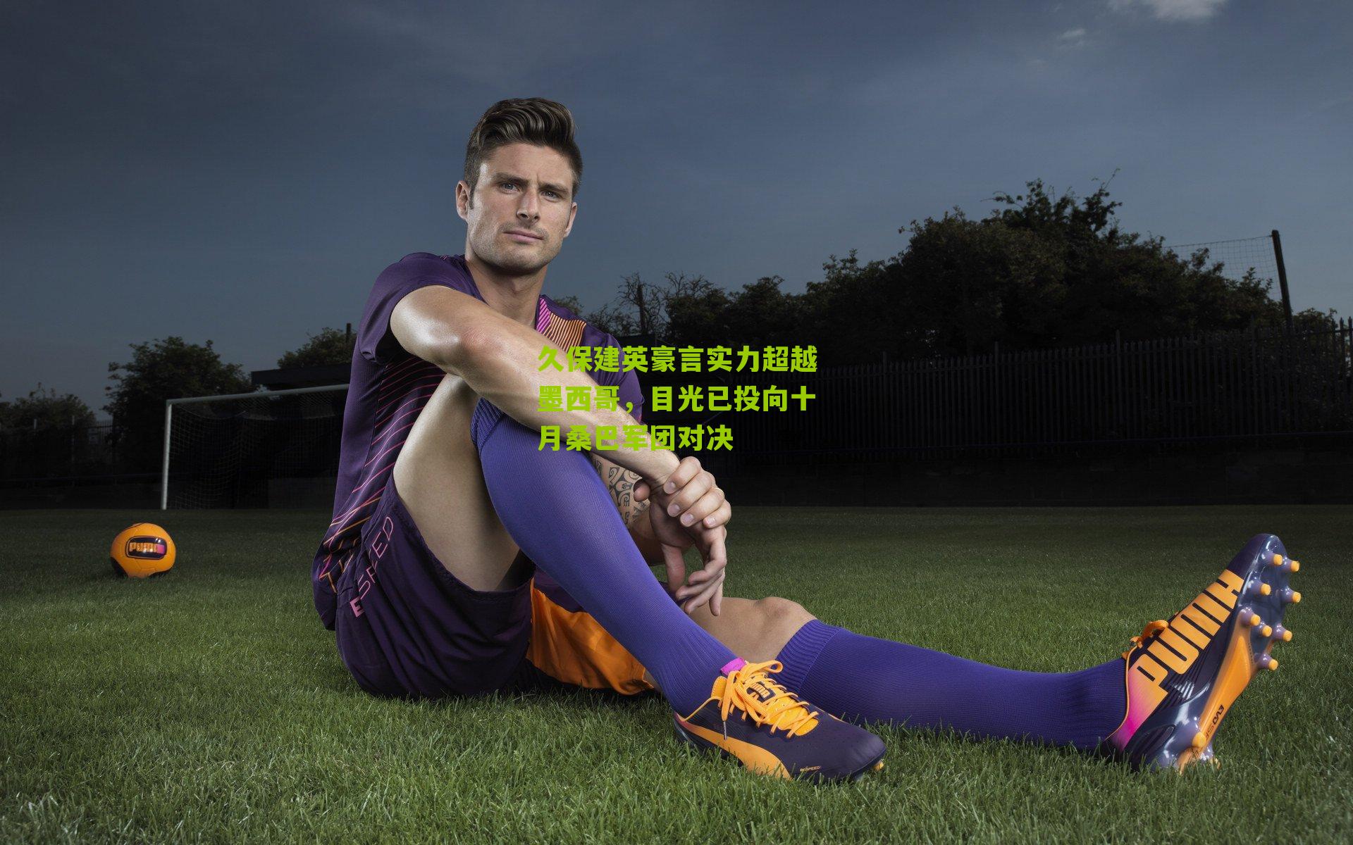 久保建英豪言实力超越墨西哥,目光已投向十月桑巴军团对决