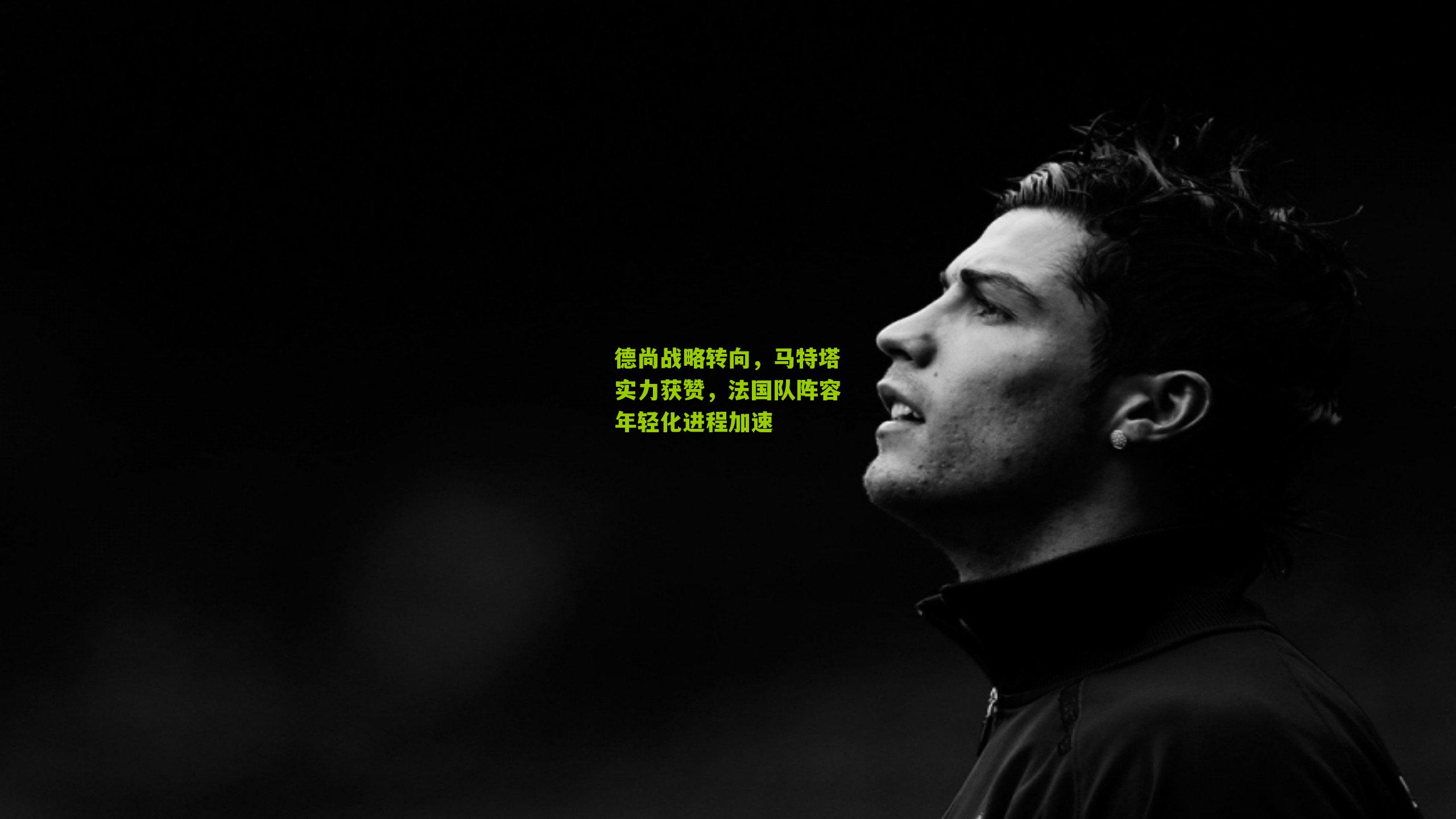 德尚战略转向，马特塔实力获赞，法国队阵容年轻化进程加速