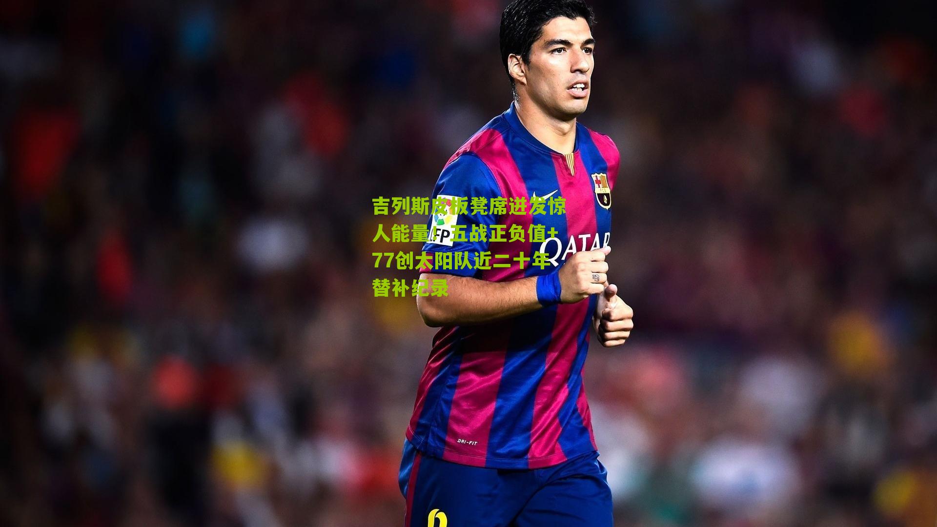 吉列斯皮板凳席迸发惊人能量!五战正负值+77创太阳队近二十年替补纪录