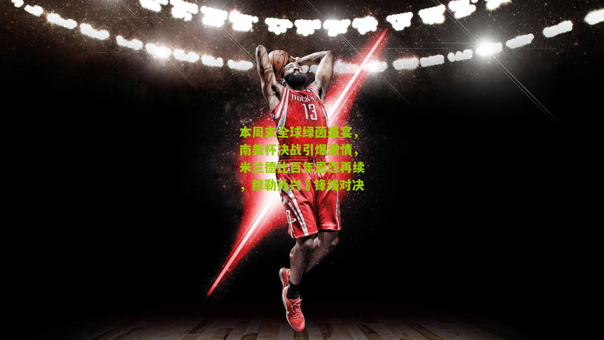 本周末全球绿茵盛宴,南美杯决战引爆激情,米兰德比百年恩怨再续,穆勒孙兴慜锋线对决