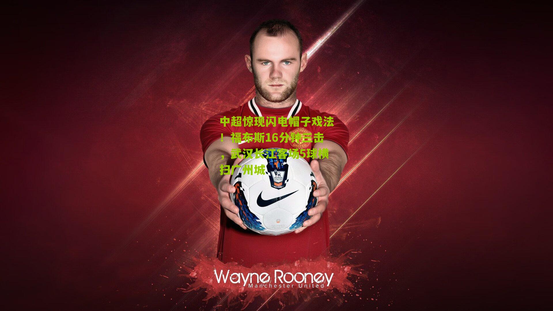 中超惊现闪电帽子戏法！福布斯16分钟三击，武汉长江客场5球横扫广州城