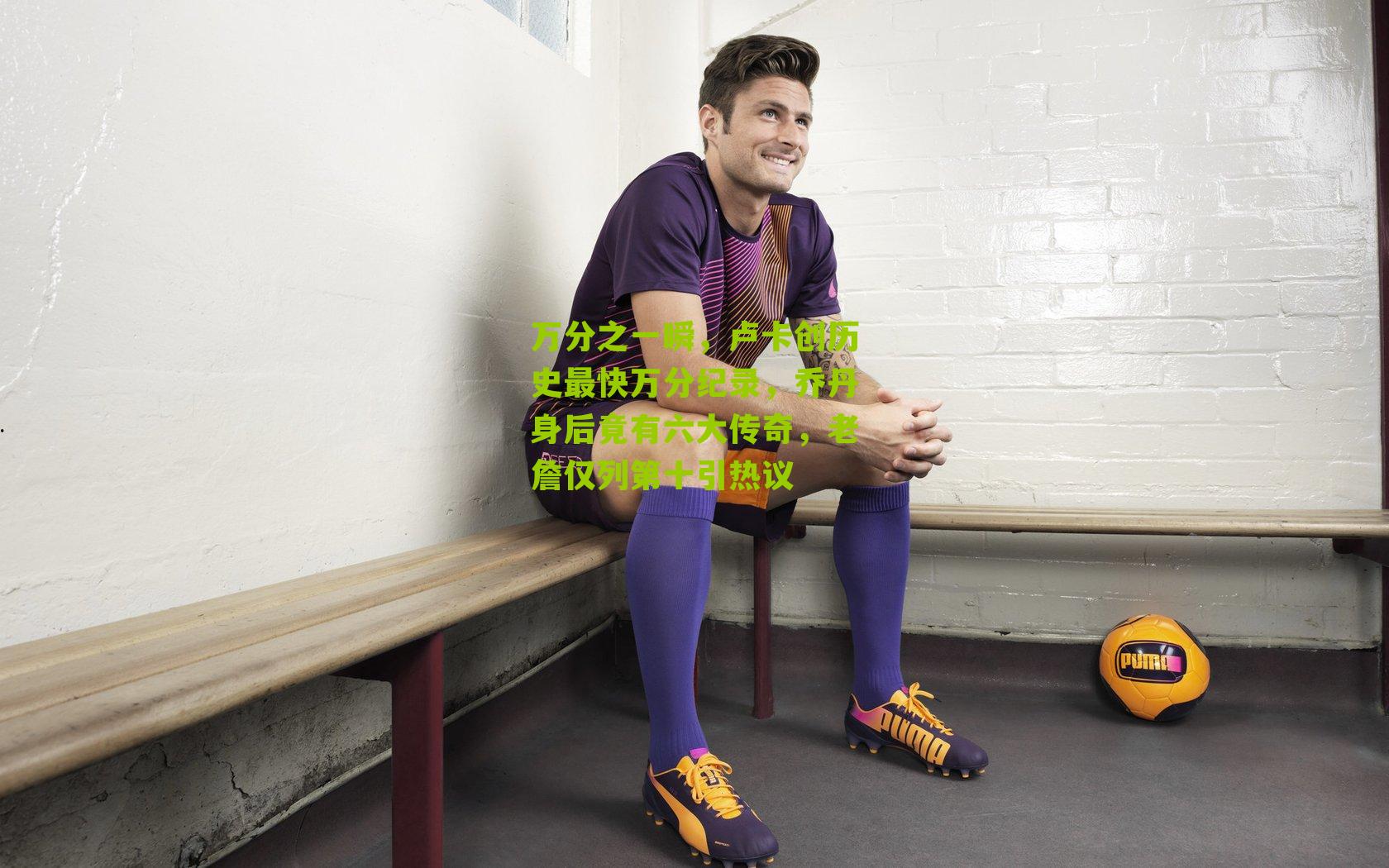 万分之一瞬，卢卡创历史最快万分纪录，乔丹身后竟有六大传奇，老詹仅列第十引热议